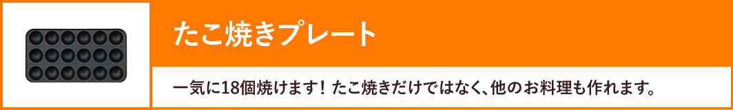 たこ焼きプレート:一気に18個焼けます! たこ焼きだけではなく、他のお料理も作れます。