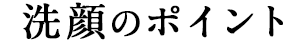 洗顔のポイント