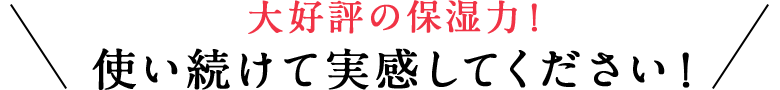 大好評の保湿力!使い続けて実感してください!