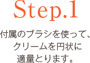 Step.1 付属のブラシを使って、クリームを円状に適量とります。
