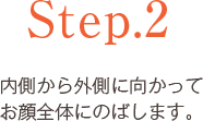 Step.2 内側から外側に向かってお顔全体にのばします。