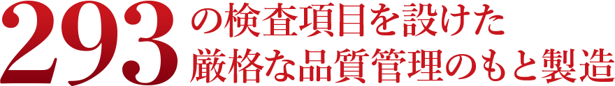 293の検査項目を設けた厳格な品質管理のもと製造