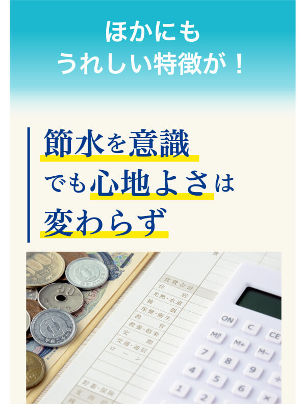 ほかにもうれしい特徴が! 節水を意識でも心地よさは変わらず