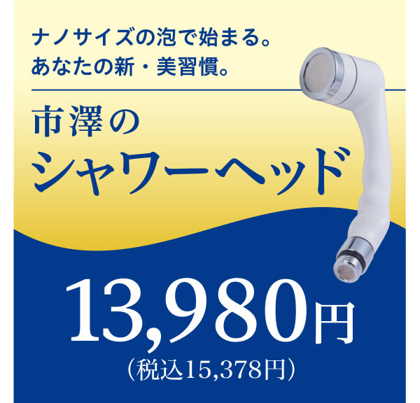 ナノサイズの泡で始まる。あなたの新・美習慣。 市澤のシャワーヘッド 13,980円(税込15,378円)