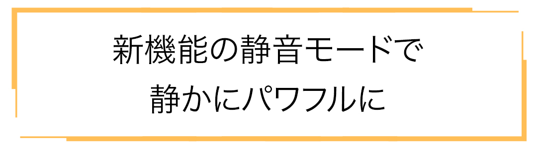 新機能の静音モードで静かにパワフルに
